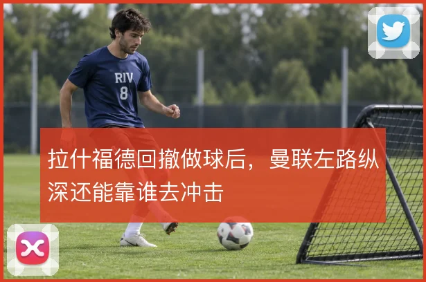 拉什福德回撤做球后，曼联左路纵深还能靠谁去冲击