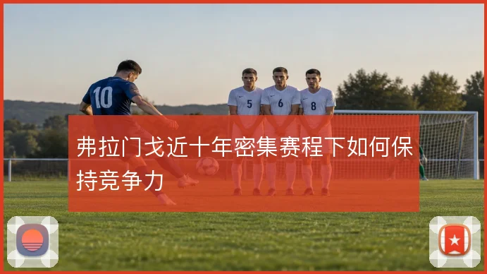 弗拉门戈近十年密集赛程下如何保持竞争力