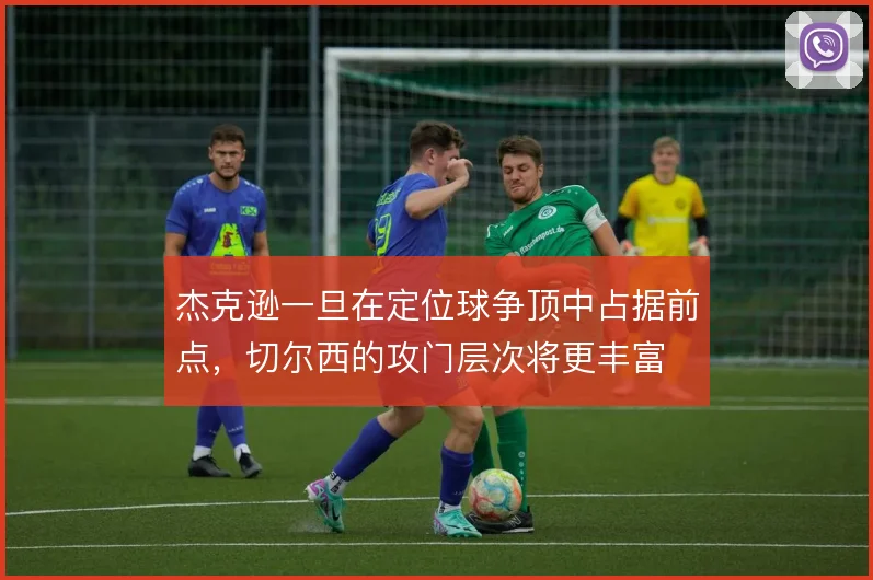 杰克逊一旦在定位球争顶中占据前点，切尔西的攻门层次将更丰富