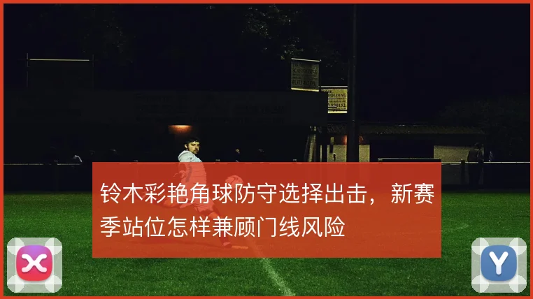 铃木彩艳角球防守选择出击，新赛季站位怎样兼顾门线风险
