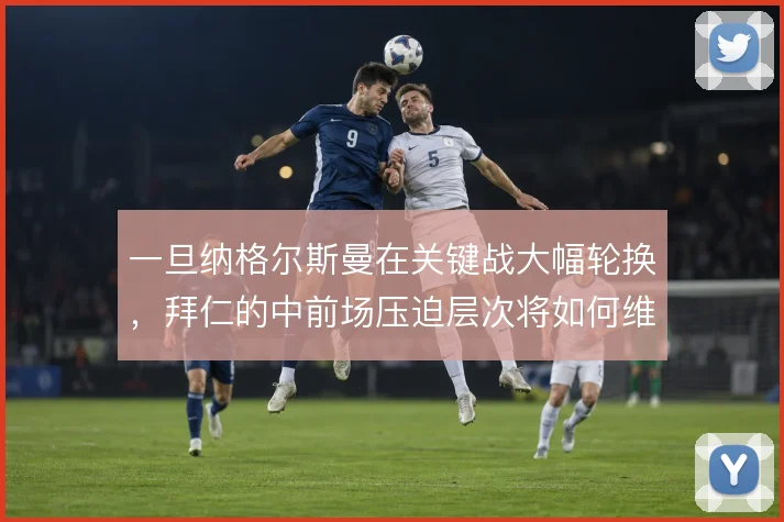 一旦纳格尔斯曼在关键战大幅轮换，拜仁的中前场压迫层次将如何维系