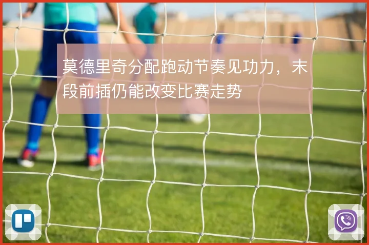 莫德里奇分配跑动节奏见功力，末段前插仍能改变比赛走势