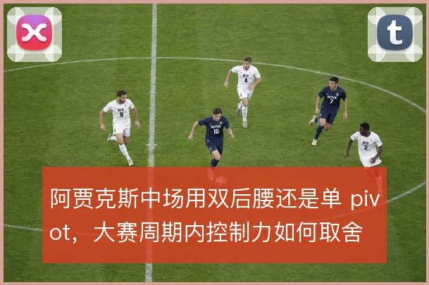 阿贾克斯中场用双后腰还是单 pivot，大赛周期内控制力如何取舍