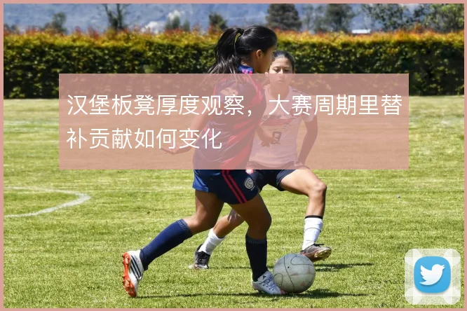 汉堡板凳厚度观察,大赛周期里替补贡献如何变化
