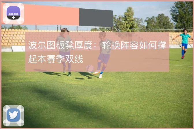 波尔图板凳厚度：轮换阵容如何撑起本赛季双线