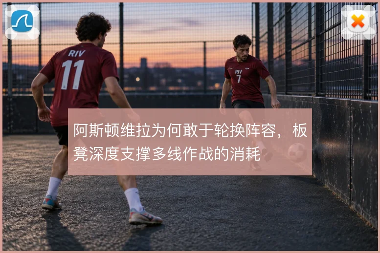 阿斯顿维拉为何敢于轮换阵容，板凳深度支撑多线作战的消耗
