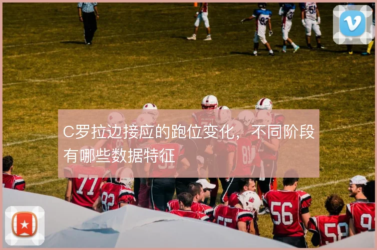 C罗拉边接应的跑位变化，不同阶段有哪些数据特征