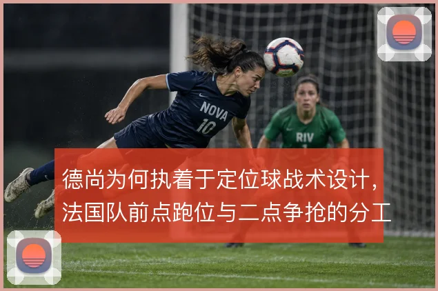 德尚为何执着于定位球战术设计，法国队前点跑位与二点争抢的分工逻辑