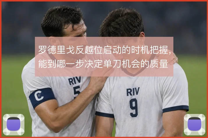 罗德里戈反越位启动的时机把握，能到哪一步决定单刀机会的质量