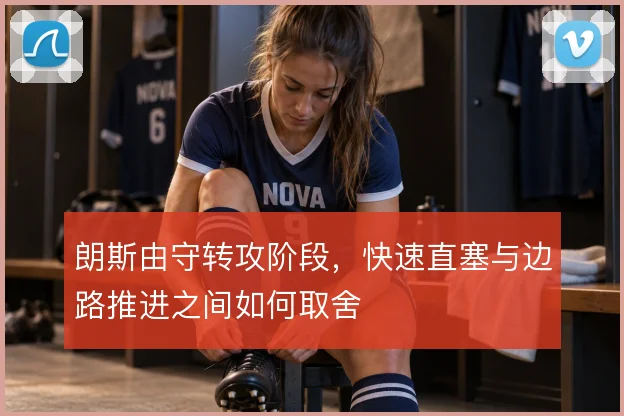 朗斯由守转攻阶段，快速直塞与边路推进之间如何取舍