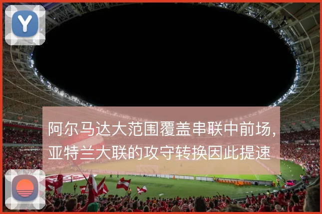 阿尔马达大范围覆盖串联中前场，亚特兰大联的攻守转换因此提速