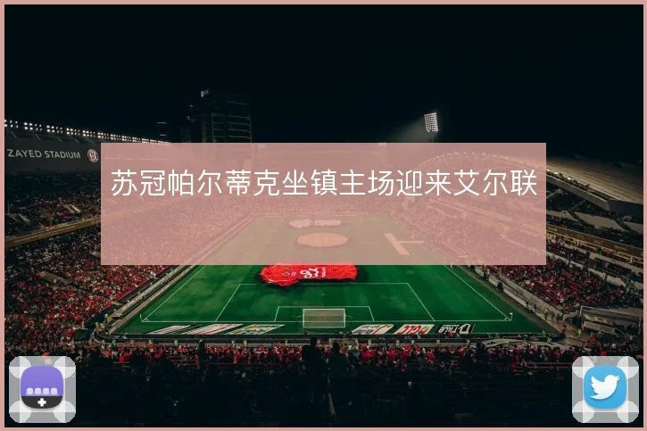 苏冠帕尔蒂克坐镇主场迎来艾尔联