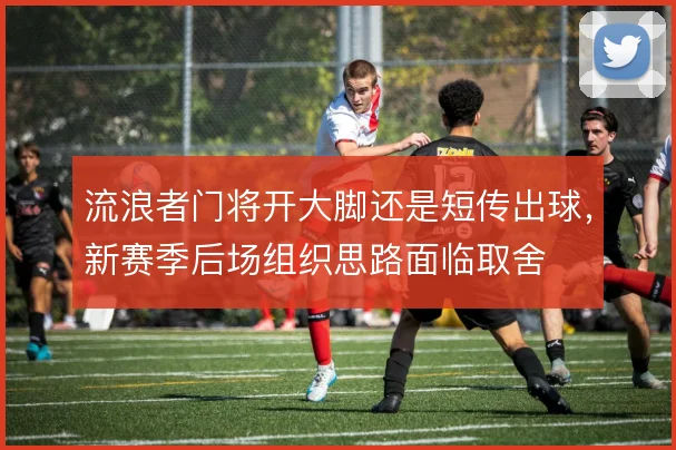 流浪者门将开大脚还是短传出球，新赛季后场组织思路面临取舍