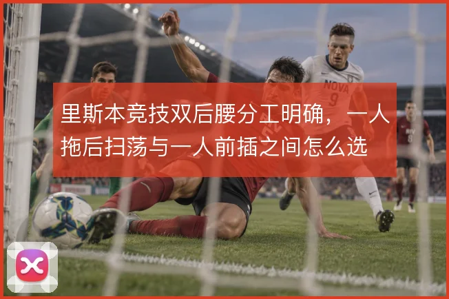 里斯本竞技双后腰分工明确，一人拖后扫荡与一人前插之间怎么选