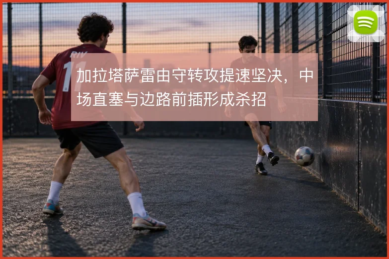 加拉塔萨雷由守转攻提速坚决，中场直塞与边路前插形成杀招