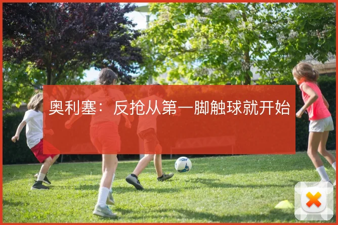 奥利塞：反抢从第一脚触球就开始