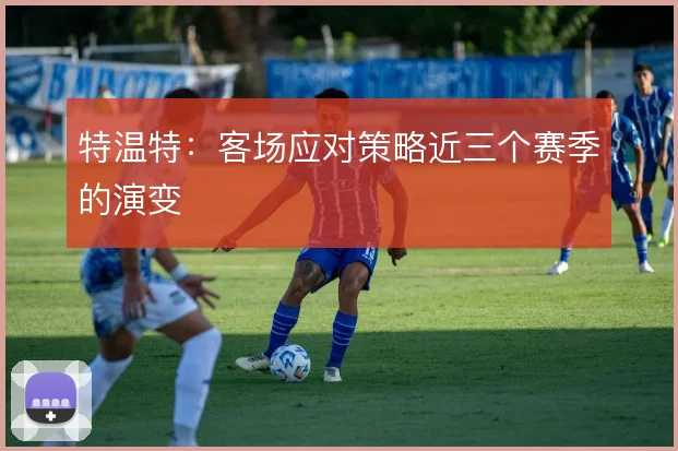 特温特：客场应对策略近三个赛季的演变