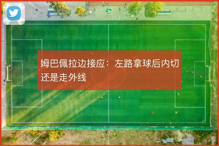 姆巴佩拉边接应：左路拿球后内切还是走外线
