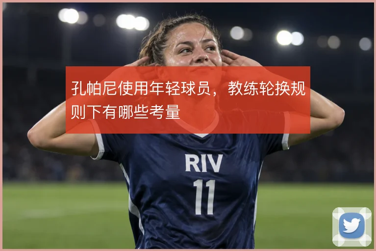 孔帕尼使用年轻球员,教练轮换规则下有哪些考量