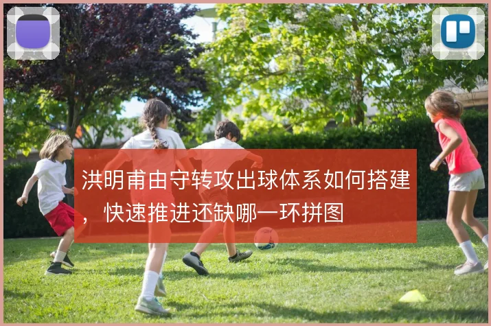 洪明甫由守转攻出球体系如何搭建，快速推进还缺哪一环拼图