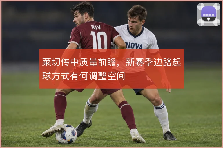 莱切传中质量前瞻，新赛季边路起球方式有何调整空间
