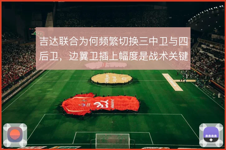 吉达联合为何频繁切换三中卫与四后卫，边翼卫插上幅度是战术关键