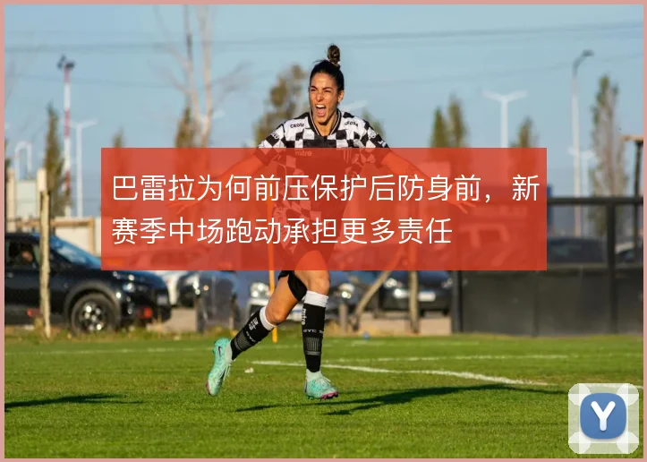 巴雷拉为何前压保护后防身前，新赛季中场跑动承担更多责任