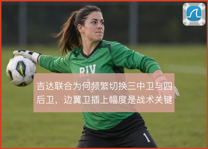 吉达联合为何频繁切换三中卫与四后卫，边翼卫插上幅度是战术关键